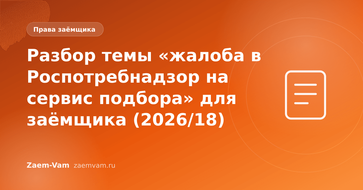 Разбор темы «жалоба в Роспотребнадзор на сервис подбора» для заёмщика (2026/18)